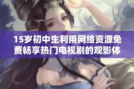 15岁初中生利用网络资源免费畅享热门电视剧的观影体验