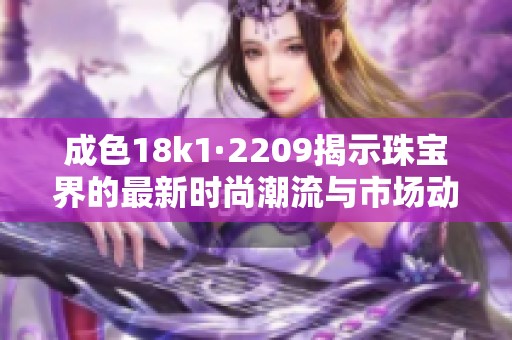 成色18k1·2209揭示珠宝界的最新时尚潮流与市场动向