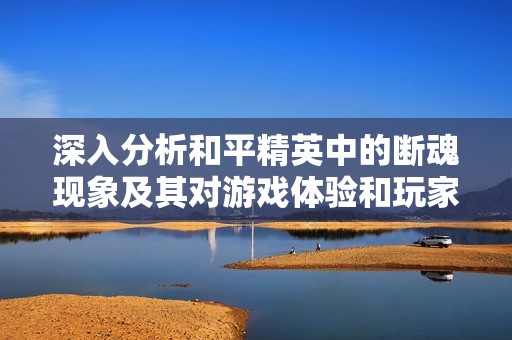 深入分析和平精英中的断魂现象及其对游戏体验和玩家心理的影响