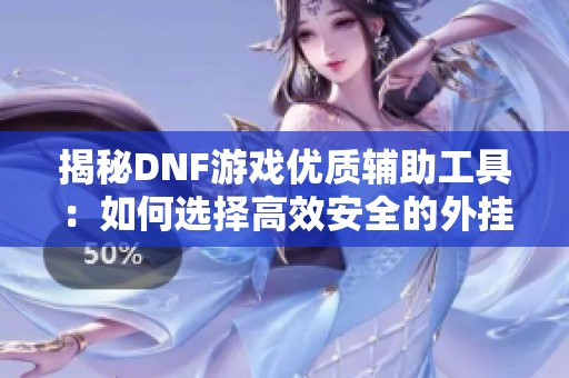 揭秘DNF游戏优质辅助工具：如何选择高效安全的外挂成为玩家的最佳助手