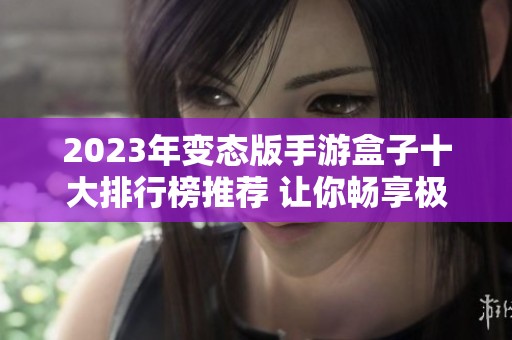 2023年变态版手游盒子十大排行榜推荐 让你畅享极致游戏体验的优质平台