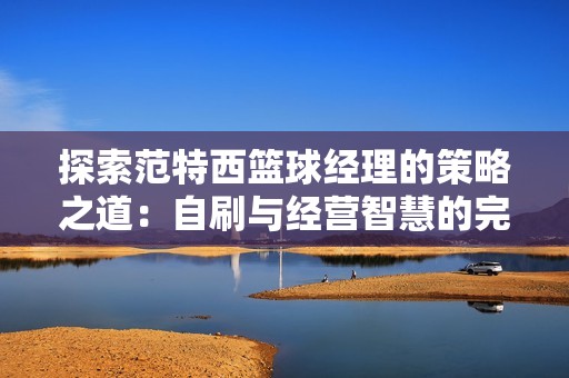 探索范特西篮球经理的策略之道：自刷与经营智慧的完美结合之旅