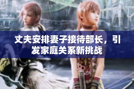 丈夫安排妻子接待部长，引发家庭关系新挑战