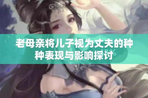 老母亲将儿子视为丈夫的种种表现与影响探讨