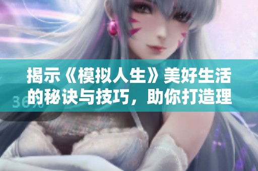 揭示《模拟人生》美好生活的秘诀与技巧，助你打造理想虚拟人生