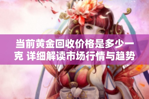 当前黄金回收价格是多少一克 详细解读市场行情与趋势