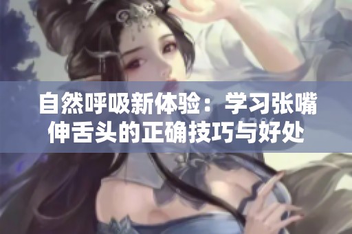 自然呼吸新体验：学习张嘴伸舌头的正确技巧与好处