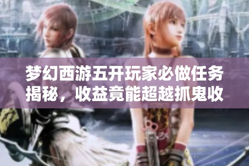 梦幻西游五开玩家必做任务揭秘，收益竟能超越抓鬼收入的神秘活动