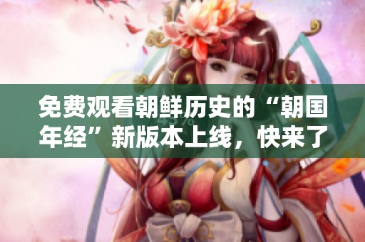 免费观看朝鲜历史的“朝国年经”新版本上线，快来了解！