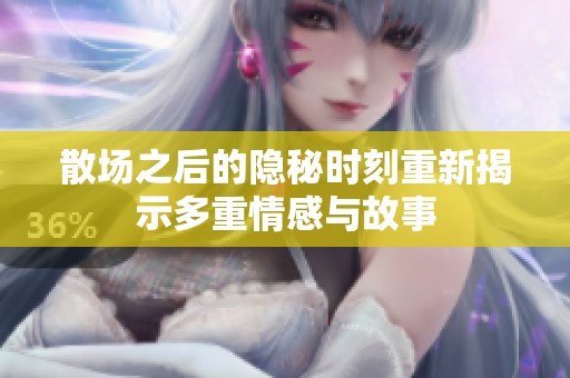 散场之后的隐秘时刻重新揭示多重情感与故事
