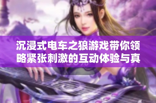 沉浸式电车之狼游戏带你领略紧张刺激的互动体验与真实模拟乐趣
