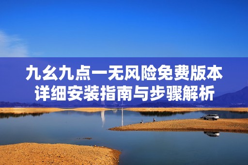 九幺九点一无风险免费版本详细安装指南与步骤解析
