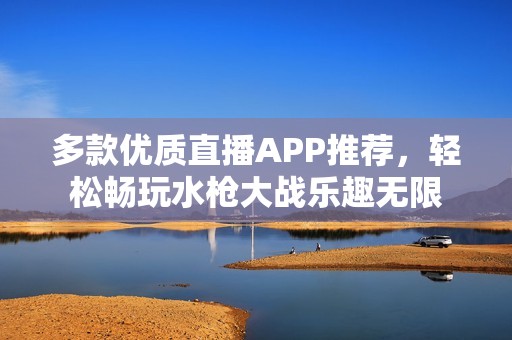 多款优质直播APP推荐，轻松畅玩水枪大战乐趣无限