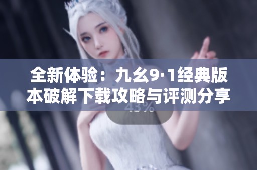 全新体验：九幺9·1经典版本破解下载攻略与评测分享