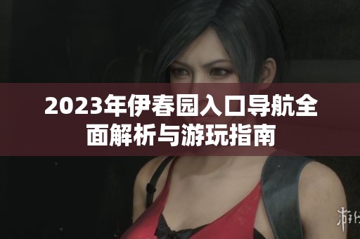 2023年伊春园入口导航全面解析与游玩指南