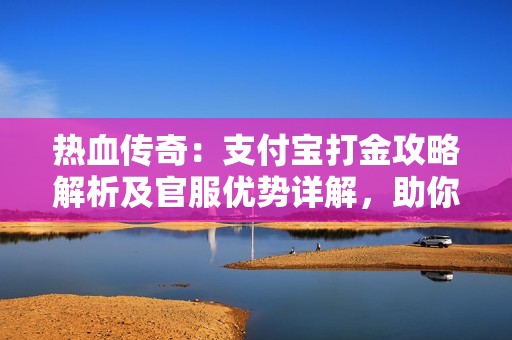 热血传奇：支付宝打金攻略解析及官服优势详解，助你迅速致富