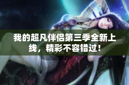 我的超凡伴侣第三季全新上线，精彩不容错过！
