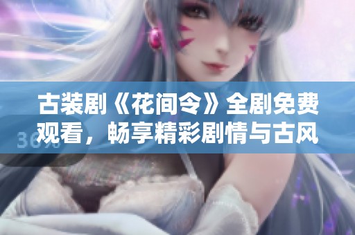 古装剧《花间令》全剧免费观看，畅享精彩剧情与古风魅力