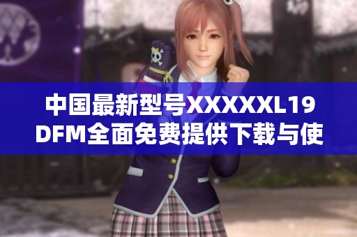 中国最新型号XXXXXL19DFM全面免费提供下载与使用指南