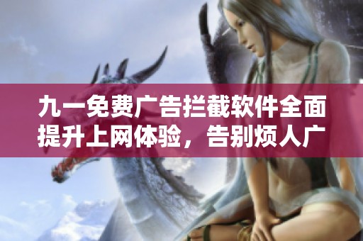 九一免费广告拦截软件全面提升上网体验，告别烦人广告干扰