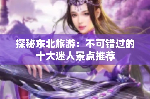 探秘东北旅游：不可错过的十大迷人景点推荐