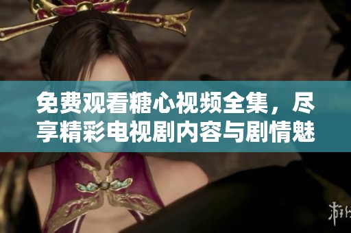 免费观看糖心视频全集，尽享精彩电视剧内容与剧情魅力