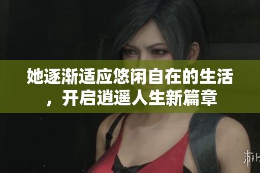 她逐渐适应悠闲自在的生活，开启逍遥人生新篇章