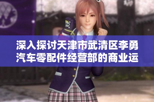 深入探讨天津市武清区李勇汽车零配件经营部的商业运营及发展潜力分析