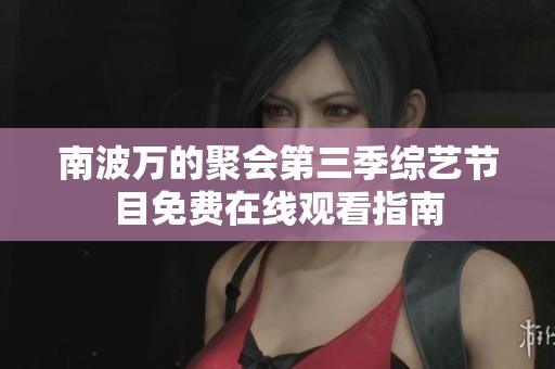 南波万的聚会第三季综艺节目免费在线观看指南