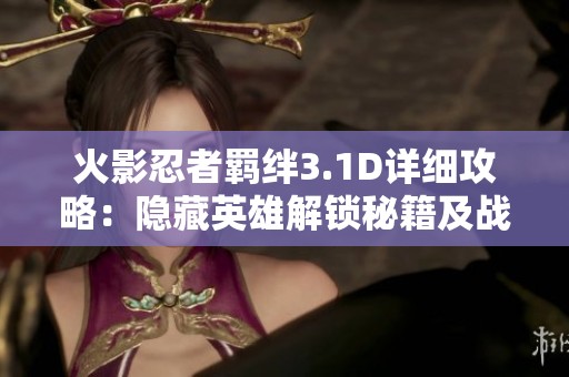 火影忍者羁绊3.1D详细攻略：隐藏英雄解锁秘籍及战术攻略全解析