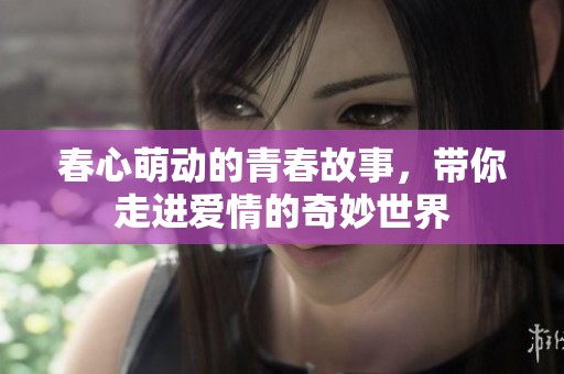 春心萌动的青春故事，带你走进爱情的奇妙世界