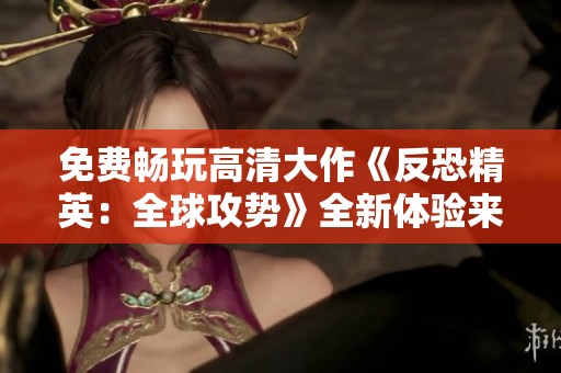 免费畅玩高清大作《反恐精英：全球攻势》全新体验来袭