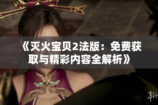 《灭火宝贝2法版：免费获取与精彩内容全解析》