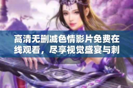 高清无删减色情影片免费在线观看，尽享视觉盛宴与刺激体验