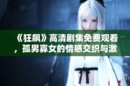 《狂飙》高清剧集免费观看，孤男寡女的情感交织与激烈碰撞