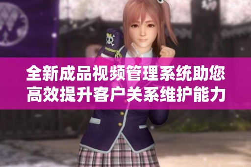 全新成品视频管理系统助您高效提升客户关系维护能力