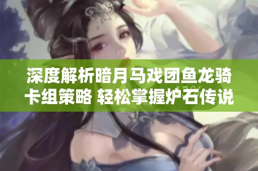 深度解析暗月马戏团鱼龙骑卡组策略 轻松掌握炉石传说新玩法技巧