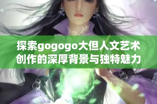 探索gogogo大但人文艺术创作的深厚背景与独特魅力