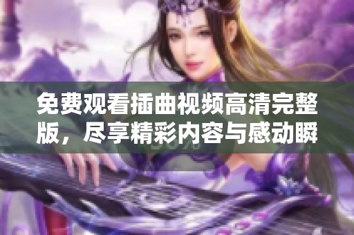 免费观看插曲视频高清完整版，尽享精彩内容与感动瞬间