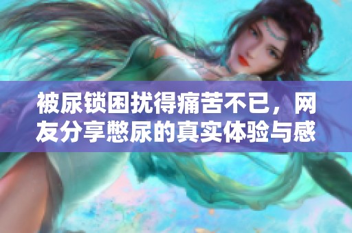 被尿锁困扰得痛苦不已，网友分享憋尿的真实体验与感受