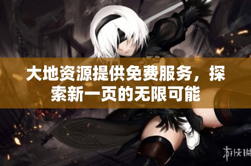 大地资源提供免费服务，探索新一页的无限可能