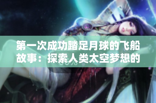 第一次成功踏足月球的飞船故事：探索人类太空梦想的里程碑