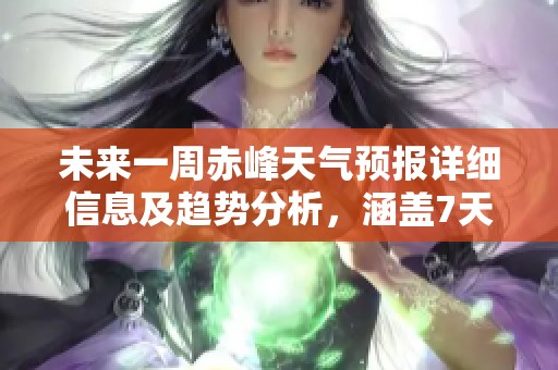 未来一周赤峰天气预报详细信息及趋势分析，涵盖7天、10天与15天天气预报情况