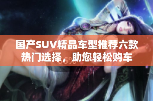 国产SUV精品车型推荐六款热门选择，助您轻松购车