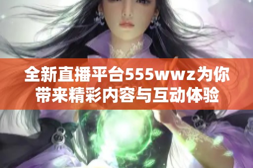 全新直播平台555wwz为你带来精彩内容与互动体验