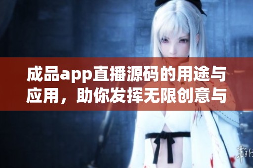 成品app直播源码的用途与应用，助你发挥无限创意与可能