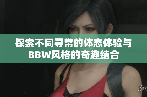 探索不同寻常的体态体验与BBW风格的奇趣结合