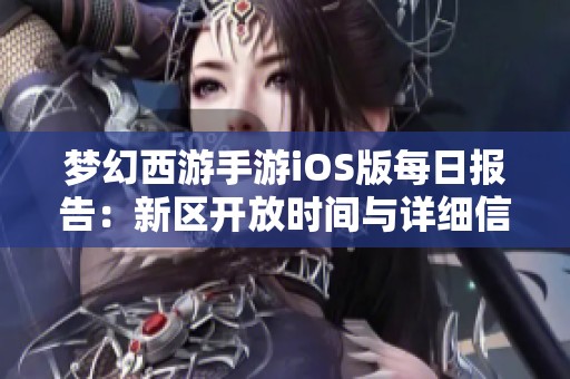 梦幻西游手游iOS版每日报告：新区开放时间与详细信息一览