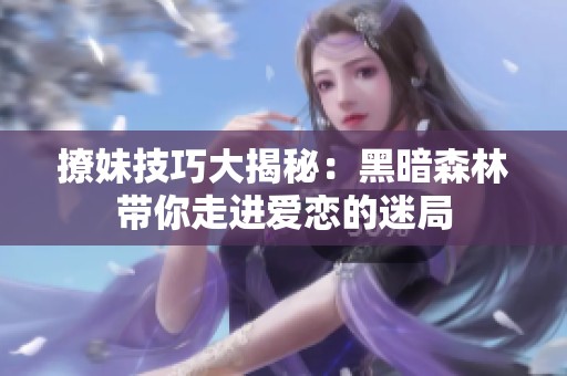撩妹技巧大揭秘：黑暗森林带你走进爱恋的迷局