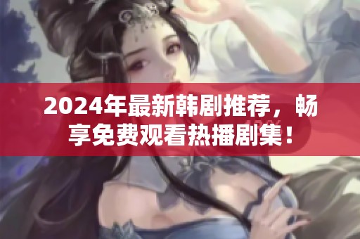 2024年最新韩剧推荐，畅享免费观看热播剧集！
